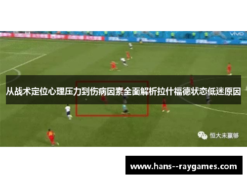 从战术定位心理压力到伤病因素全面解析拉什福德状态低迷原因 从战术定位心理压力到伤病因素全面解析拉什福德状态低迷原因