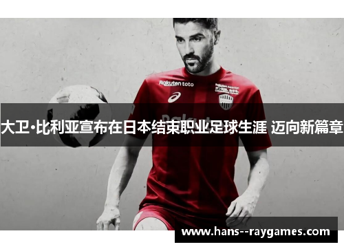 大卫·比利亚宣布在日本结束职业足球生涯 迈向新篇章 大卫·比利亚宣布在日本结束职业足球生涯 迈向新篇章