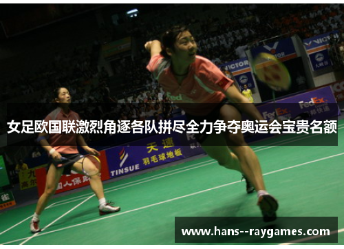 女足欧国联激烈角逐各队拼尽全力争夺奥运会宝贵名额