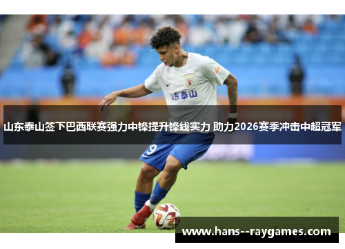 山东泰山签下巴西联赛强力中锋提升锋线实力 助力2026赛季冲击中超冠军 山东泰山签下巴西联赛强力中锋提升锋线实力 助力2026赛季冲击中超冠军