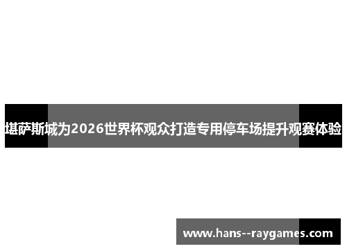 堪萨斯城为2026世界杯观众打造专用停车场提升观赛体验
